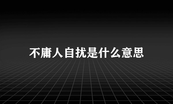 不庸人自扰是什么意思