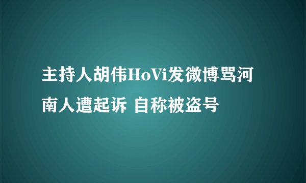 主持人胡伟HoVi发微博骂河南人遭起诉 自称被盗号
