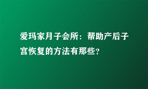 爱玛家月子会所：帮助产后子宫恢复的方法有那些？