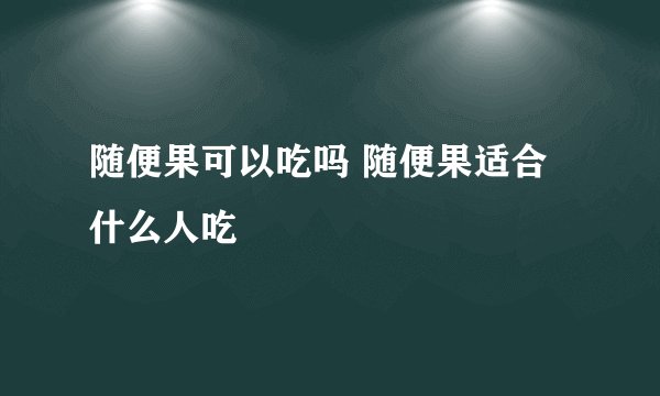 随便果可以吃吗 随便果适合什么人吃