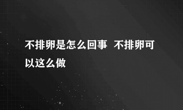 不排卵是怎么回事  不排卵可以这么做