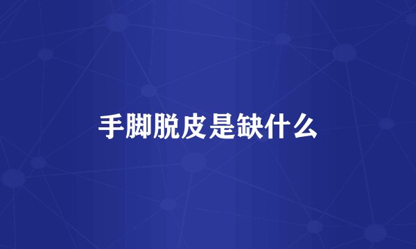 手脚脱皮是缺什么