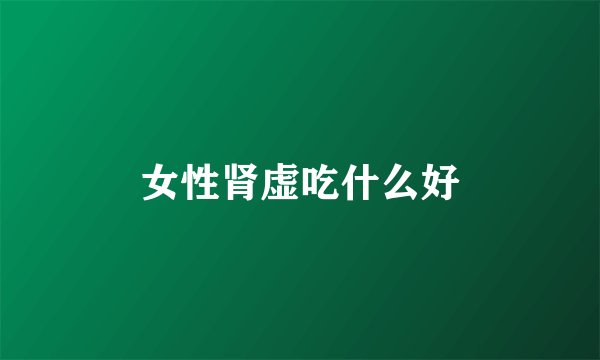 女性肾虚吃什么好