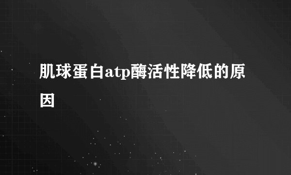 肌球蛋白atp酶活性降低的原因