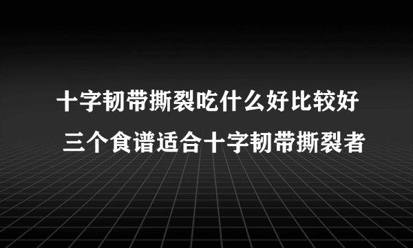 十字韧带撕裂吃什么好比较好 三个食谱适合十字韧带撕裂者