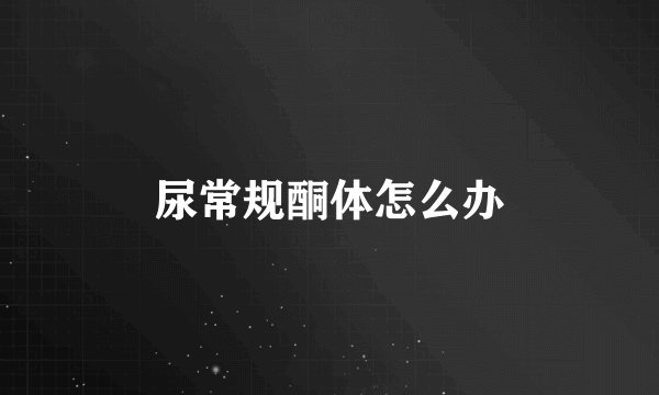 尿常规酮体怎么办