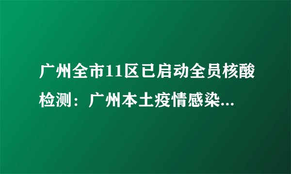广州全市11区已启动全员核酸检测：广州本土疫情感染链增至96人