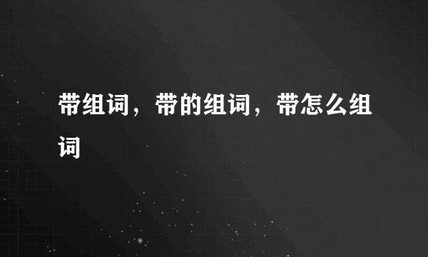 带组词，带的组词，带怎么组词