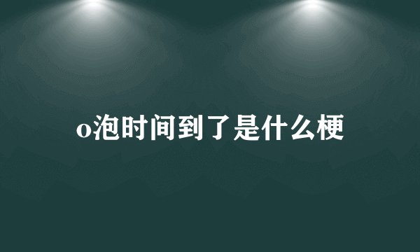 o泡时间到了是什么梗