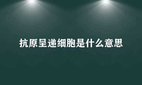 抗原呈递细胞是什么意思