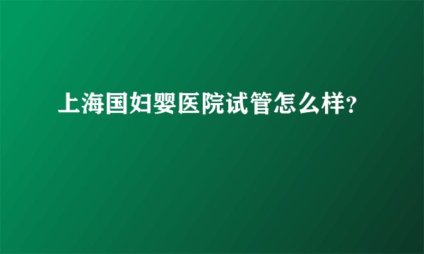 上海国妇婴医院试管怎么样？