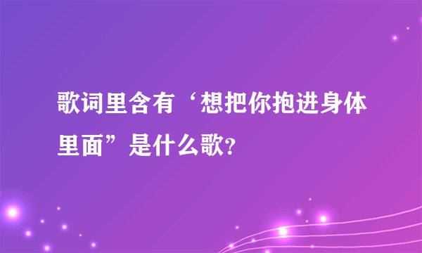 歌词里含有‘想把你抱进身体里面”是什么歌？