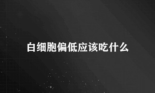 白细胞偏低应该吃什么