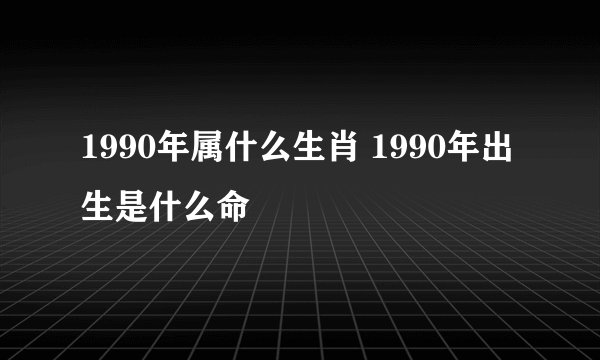 1990年属什么生肖 1990年出生是什么命