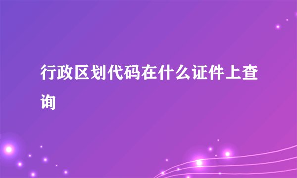 行政区划代码在什么证件上查询
