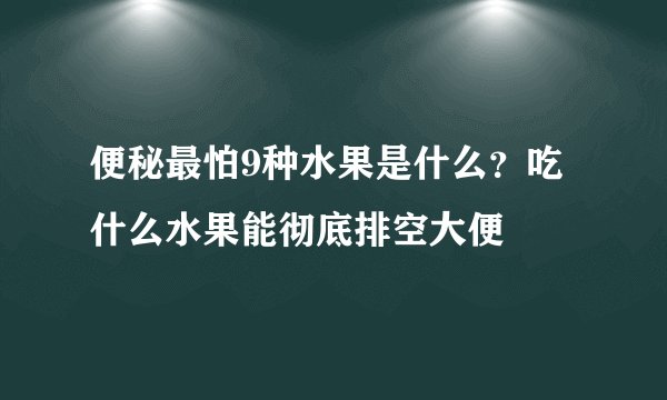 便秘最怕9种水果是什么？吃什么水果能彻底排空大便