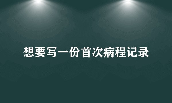 想要写一份首次病程记录