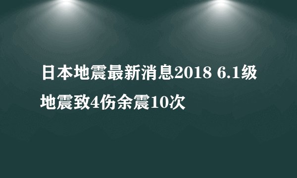 日本地震最新消息2018 6.1级地震致4伤余震10次