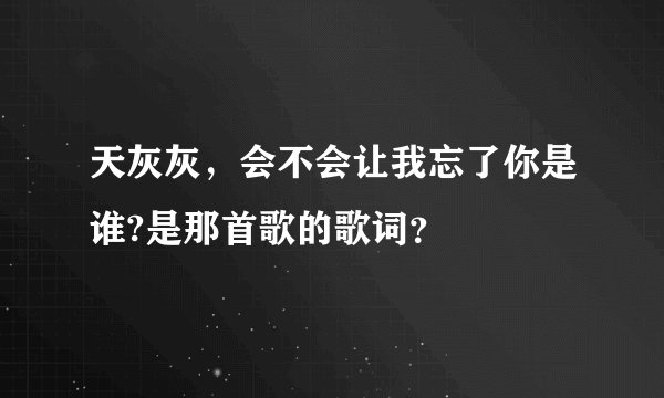 天灰灰，会不会让我忘了你是谁?是那首歌的歌词？