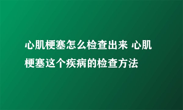 心肌梗塞怎么检查出来 心肌梗塞这个疾病的检查方法