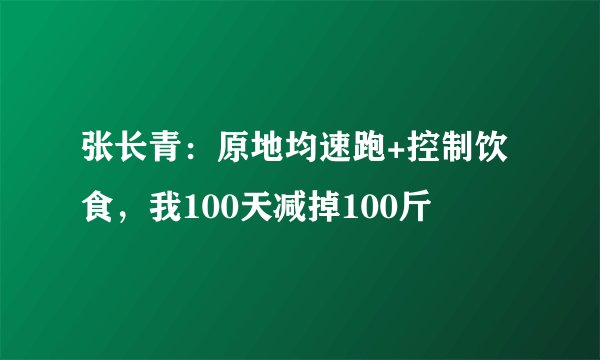 张长青：原地均速跑+控制饮食，我100天减掉100斤