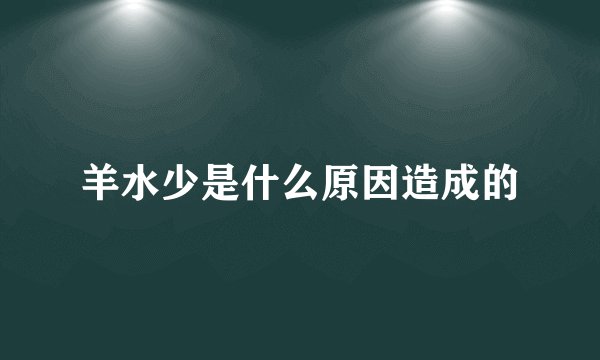 羊水少是什么原因造成的
