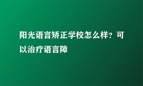 阳光语言矫正学校怎么样？可以治疗语言障
