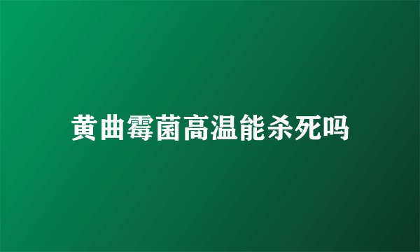 黄曲霉菌高温能杀死吗