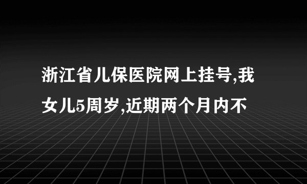 浙江省儿保医院网上挂号,我女儿5周岁,近期两个月内不