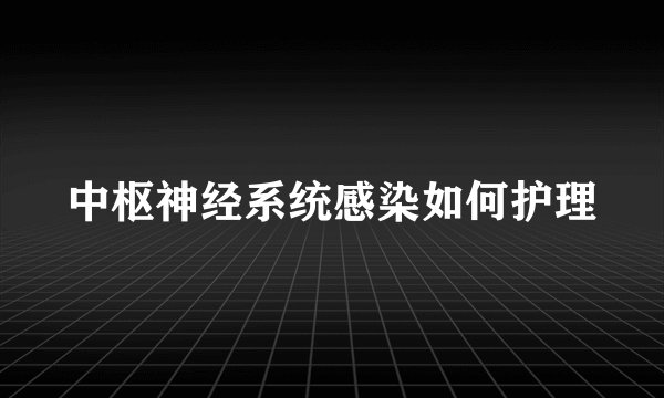 中枢神经系统感染如何护理