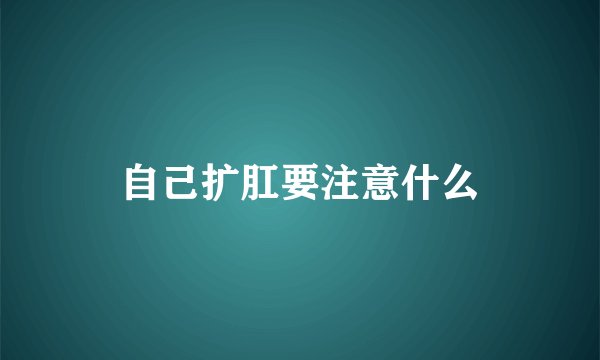 自己扩肛要注意什么