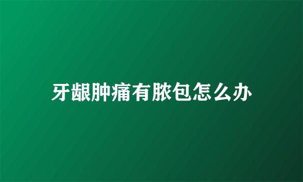 牙龈肿痛有脓包怎么办