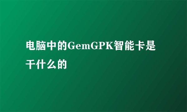 电脑中的GemGPK智能卡是干什么的