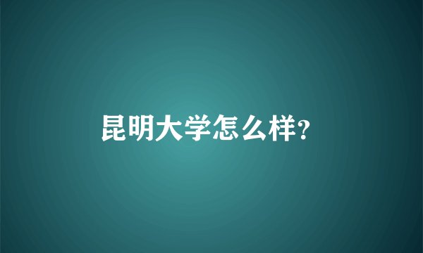 昆明大学怎么样？