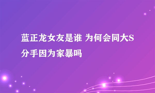蓝正龙女友是谁 为何会同大S分手因为家暴吗