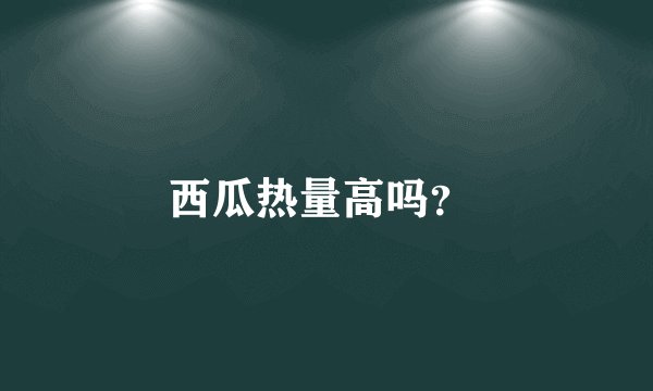 西瓜热量高吗？ 