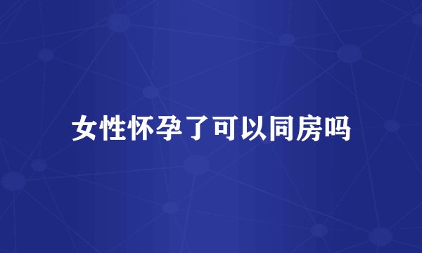 女性怀孕了可以同房吗