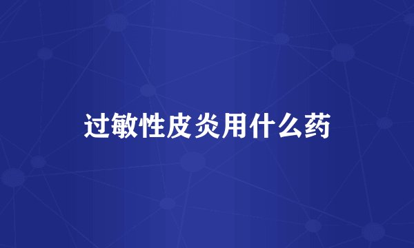 过敏性皮炎用什么药