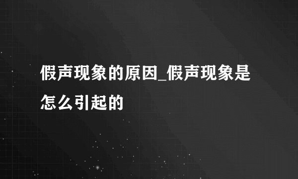 假声现象的原因_假声现象是怎么引起的