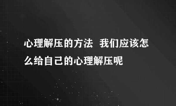 心理解压的方法  我们应该怎么给自己的心理解压呢