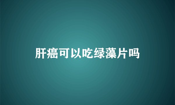 肝癌可以吃绿藻片吗
