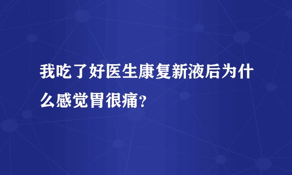 我吃了好医生康复新液后为什么感觉胃很痛？