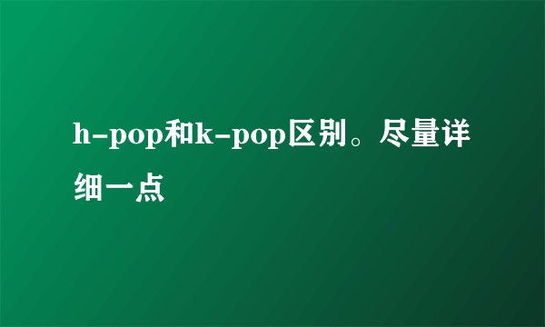 h-pop和k-pop区别。尽量详细一点