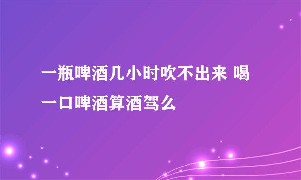 一瓶啤酒几小时吹不出来 喝一口啤酒算酒驾么