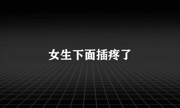 女生下面插疼了