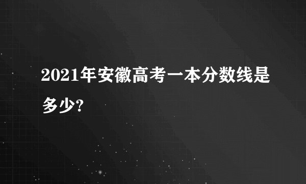 2021年安徽高考一本分数线是多少?
