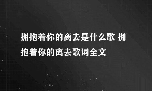 拥抱着你的离去是什么歌 拥抱着你的离去歌词全文