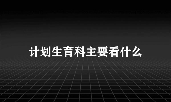 计划生育科主要看什么