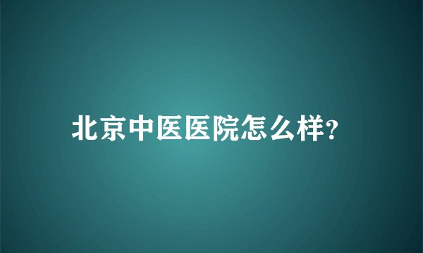 北京中医医院怎么样？