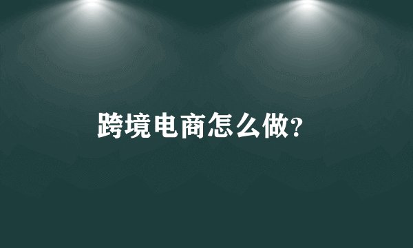 跨境电商怎么做？